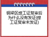 铜梁区焊工证复审后为什么没有发证(焊工证复审未发证)