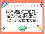沙坪坝区焊工证复审后为什么没有发证(焊工证复审未发证)