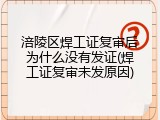 涪陵区焊工证复审后为什么没有发证(焊工证复审未发原因)