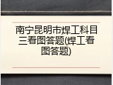 南宁昆明市焊工科目三看图答题(焊工看图答题)