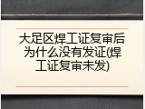 大足区焊工证复审后为什么没有发证(焊工证复审未发)