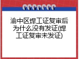渝中区焊工证复审后为什么没有发证(焊工证复审未发证)