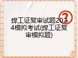 焊工证复审试题2024模拟考试(焊工证复审模拟题)