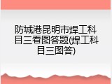 防城港昆明市焊工科目三看图答题(焊工科目三图答)