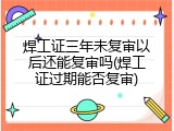 焊工证三年未复审以后还能复审吗(焊工证过期能否复审)