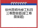 钦州昆明市焊工科目三看图答题(焊工看图答题)