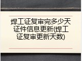 焊工证复审完多少天证件信息更新(焊工证复审更新天数)