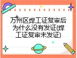万州区焊工证复审后为什么没有发证(焊工证复审未发证)