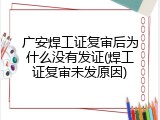 广安焊工证复审后为什么没有发证(焊工证复审未发原因)