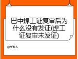 巴中焊工证复审后为什么没有发证(焊工证复审未发证)