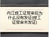 内江焊工证复审后为什么没有发证(焊工证复审未发证)