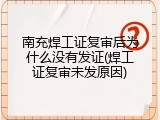 南充焊工证复审后为什么没有发证(焊工证复审未发原因)
