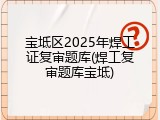 宝坻区2025年焊工证复审题库(焊工复审题库宝坻)