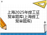 上海2025年焊工证复审题库(上海焊工复审题库)