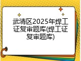 武清区2025年焊工证复审题库(焊工证复审题库)