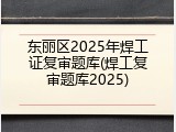 东丽区2025年焊工证复审题库(焊工复审题库2025)