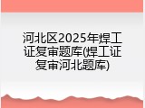 河北区2025年焊工证复审题库(焊工证复审河北题库)