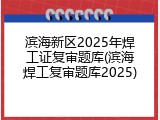 滨海新区2025年焊工证复审题库(滨海焊工复审题库2025)