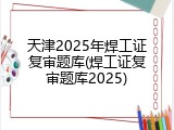 天津2025年焊工证复审题库(焊工证复审题库2025)