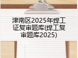 津南区2025年焊工证复审题库(焊工复审题库2025)