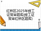 红桥区2025年焊工证复审题库(焊工证复审红桥区题库)
