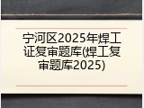 宁河区2025年焊工证复审题库(焊工复审题库2025)