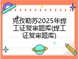 克孜勒苏2025年焊工证复审题库(焊工证复审题库)