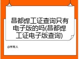 昌都焊工证查询只有电子版的吗(昌都焊工证电子版查询)
