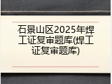 石景山区2025年焊工证复审题库(焊工证复审题库)