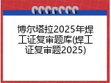 博尔塔拉2025年焊工证复审题库(焊工证复审题2025)