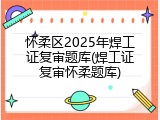 怀柔区2025年焊工证复审题库(焊工证复审怀柔题库)