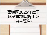 西城区2025年焊工证复审题库(焊工证复审题库)