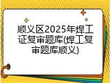 顺义区2025年焊工证复审题库(焊工复审题库顺义)