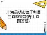 北海昆明市焊工科目三看图答题(焊工看图答题)