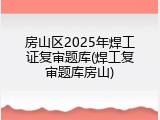房山区2025年焊工证复审题库(焊工复审题库房山)