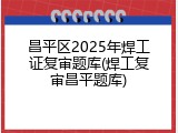 昌平区2025年焊工证复审题库(焊工复审昌平题库)