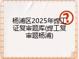 杨浦区2025年焊工证复审题库(焊工复审题杨浦)