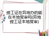 焊工证在异地办的能在本地复审吗(异地焊工证本地复审)