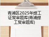 青浦区2025年焊工证复审题库(青浦焊工复审题库)