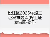 松江区2025年焊工证复审题库(焊工证复审题松江)