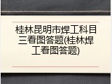 桂林昆明市焊工科目三看图答题(桂林焊工看图答题)