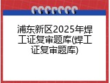 浦东新区2025年焊工证复审题库(焊工证复审题库)