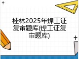 桂林2025年焊工证复审题库(焊工证复审题库)