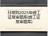 日喀则2025年焊工证复审题库(焊工证复审题库)