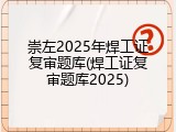 崇左2025年焊工证复审题库(焊工证复审题库2025)