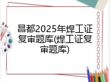 昌都2025年焊工证复审题库(焊工证复审题库)