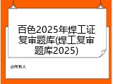 百色2025年焊工证复审题库(焊工复审题库2025)