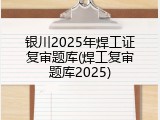 银川2025年焊工证复审题库(焊工复审题库2025)