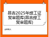 昌吉2025年焊工证复审题库(昌吉焊工复审题库)