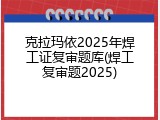 克拉玛依2025年焊工证复审题库(焊工复审题2025)